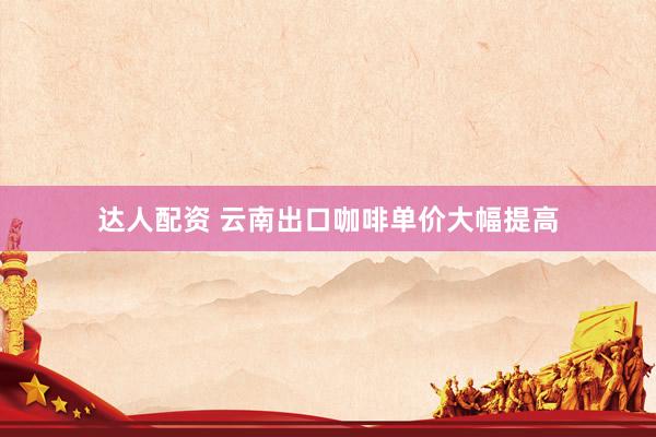 达人配资 云南出口咖啡单价大幅提高