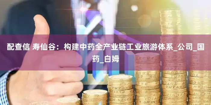 配查信 寿仙谷：构建中药全产业链工业旅游体系_公司_国药_白姆