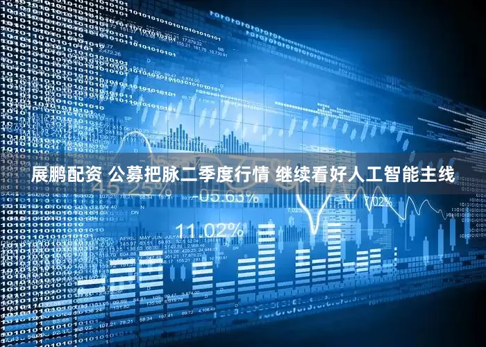展鹏配资 公募把脉二季度行情 继续看好人工智能主线