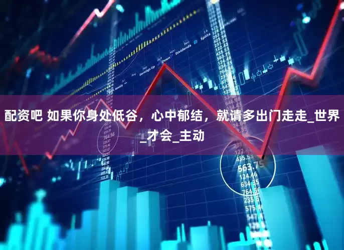 配资吧 如果你身处低谷，心中郁结，就请多出门走走_世界_才会_主动