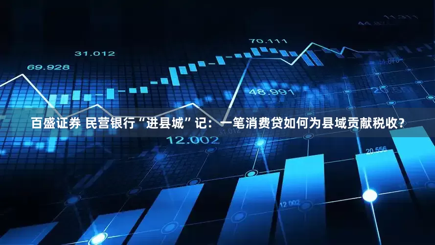 百盛证券 民营银行“进县城”记：一笔消费贷如何为县域贡献税收？