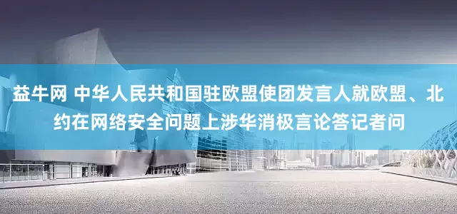 益牛网 中华人民共和国驻欧盟使团发言人就欧盟、北约在网络安全问题上涉华消极言论答记者问