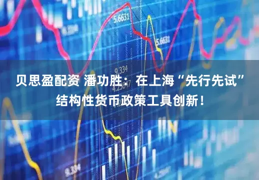贝思盈配资 潘功胜：在上海“先行先试”结构性货币政策工具创新！
