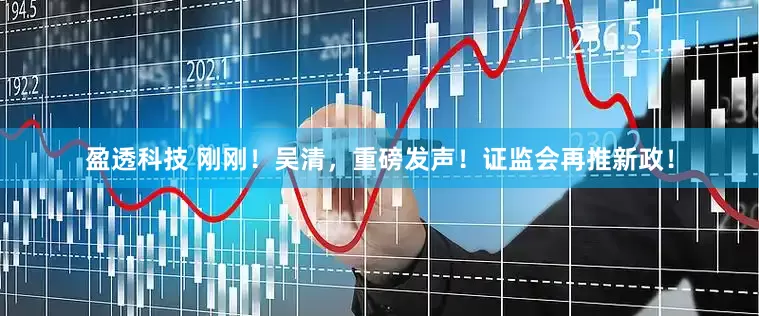 盈透科技 刚刚！吴清，重磅发声！证监会再推新政！