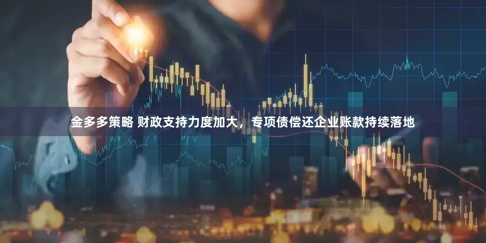 金多多策略 财政支持力度加大，专项债偿还企业账款持续落地