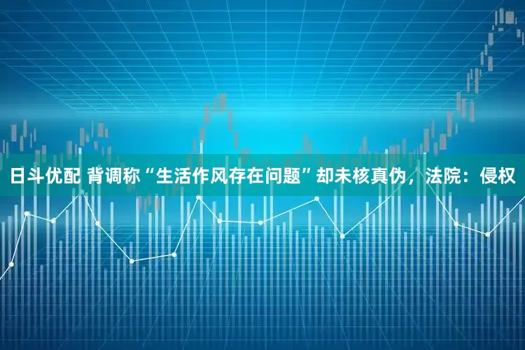 日斗优配 背调称“生活作风存在问题”却未核真伪，法院：侵权