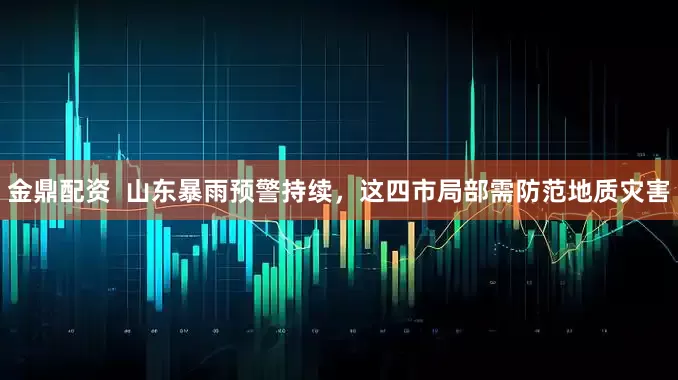 金鼎配资  山东暴雨预警持续，这四市局部需防范地质灾害
