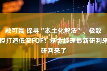 融可赢 探寻“本土化解法”、极致风控打造低波FOF！基金经理最新研判来了