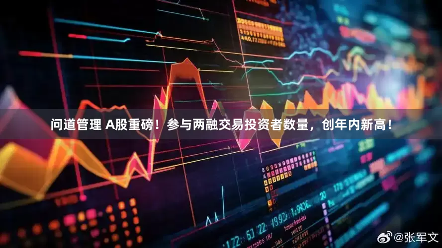 问道管理 A股重磅！参与两融交易投资者数量，创年内新高！