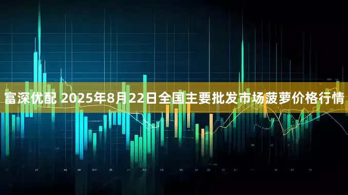 富深优配 2025年8月22日全国主要批发市场菠萝价格行情