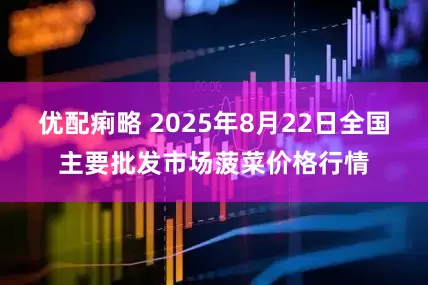 优配痢略 2025年8月22日全国主要批发市场菠菜价格行情