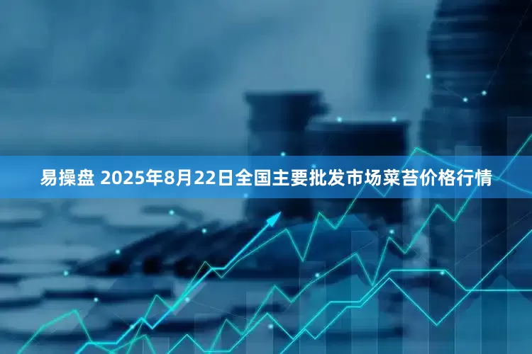 易操盘 2025年8月22日全国主要批发市场菜苔价格行情