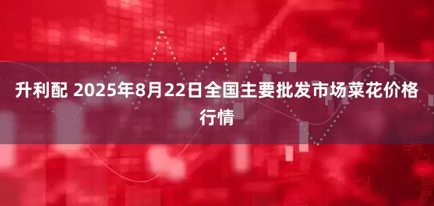 升利配 2025年8月22日全国主要批发市场菜花价格行情