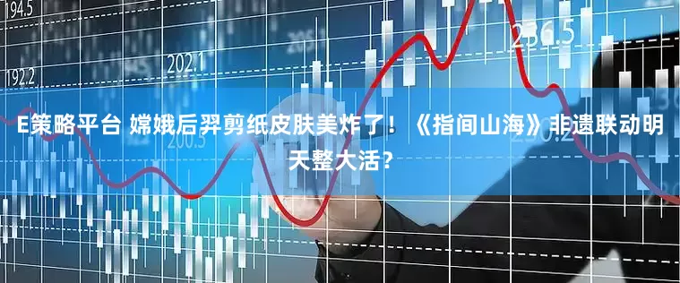 E策略平台 嫦娥后羿剪纸皮肤美炸了！《指间山海》非遗联动明天整大活？