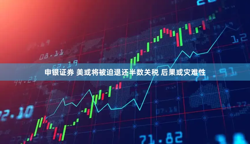 申银证券 美或将被迫退还半数关税 后果或灾难性