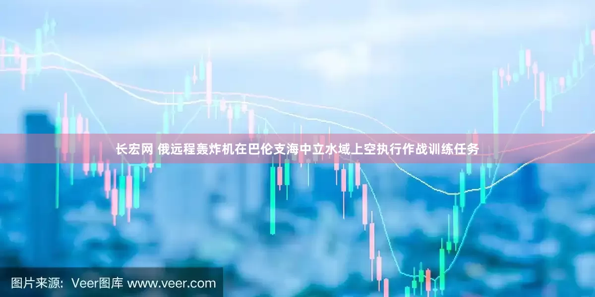 长宏网 俄远程轰炸机在巴伦支海中立水域上空执行作战训练任务