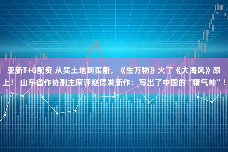 亚新T+0配资 从买土地到买船，《生万物》火了《大海风》跟上！ 山东省作协副主席评赵德发新作：写出了中国的“精气神”！