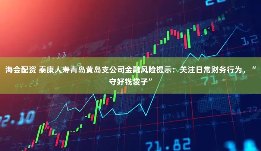 海会配资 泰康人寿青岛黄岛支公司金融风险提示：关注日常财务行为，“守好钱袋子”