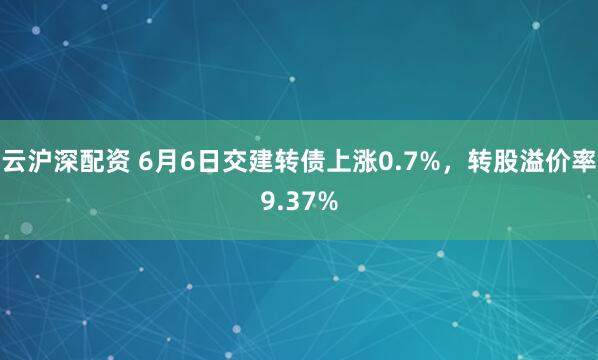 云沪深配资 6月6日交建转债上涨0.7%，转股溢价率9.37%