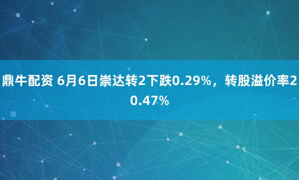 鼎牛配资 6月6日崇达转2下跌0.29%，转股溢价率20.47%