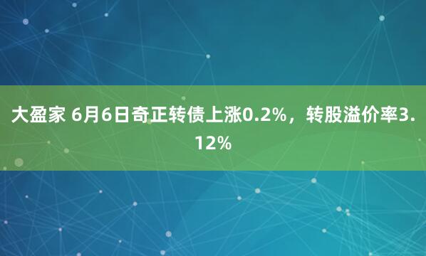 大盈家 6月6日奇正转债上涨0.2%，转股溢价率3.12%