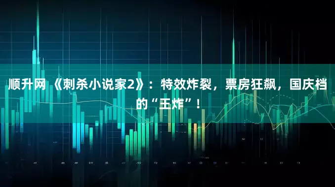 顺升网 《刺杀小说家2》：特效炸裂，票房狂飙，国庆档的“王炸”！