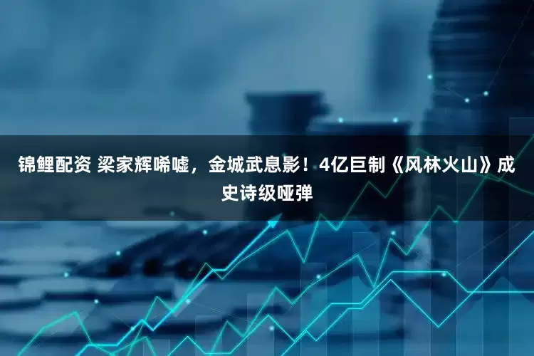 锦鲤配资 梁家辉唏嘘，金城武息影！4亿巨制《风林火山》成史诗级哑弹