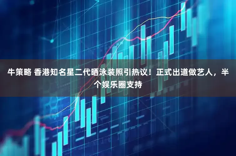 牛策略 香港知名星二代晒泳装照引热议！正式出道做艺人，半个娱乐圈支持