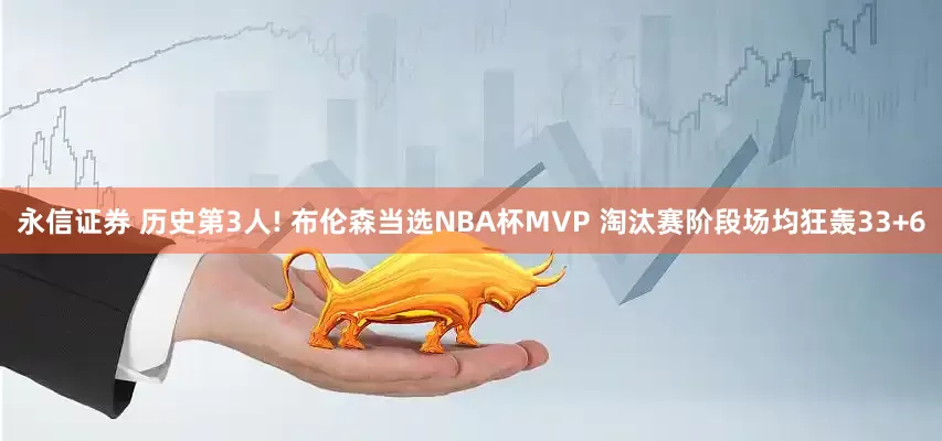 永信证券 历史第3人! 布伦森当选NBA杯MVP 淘汰赛阶段场均狂轰33+6