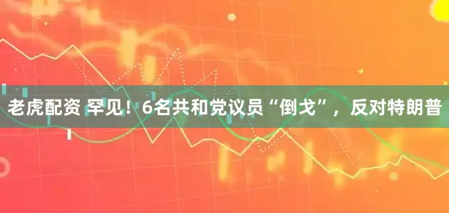 老虎配资 罕见！6名共和党议员“倒戈”，反对特朗普