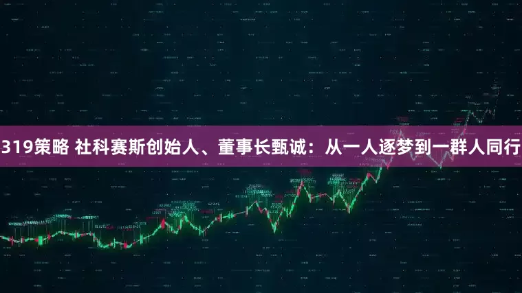 319策略 社科赛斯创始人、董事长甄诚：从一人逐梦到一群人同行