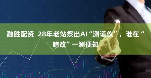 融胜配资  28年老站祭出AI“测谎仪”，谁在“暗改”一测便知