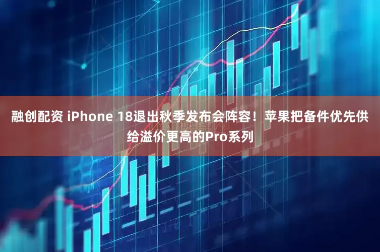 融创配资 iPhone 18退出秋季发布会阵容！苹果把备件优先供给溢价更高的Pro系列