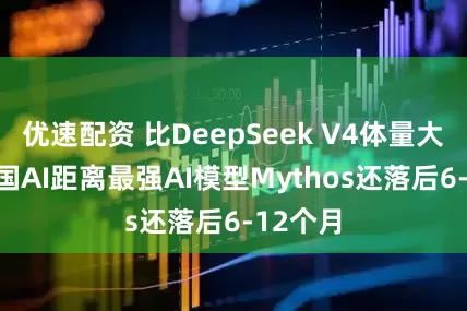 优速配资 比DeepSeek V4体量大5倍 中国AI距离最强AI模型Mythos还落后6-12个月